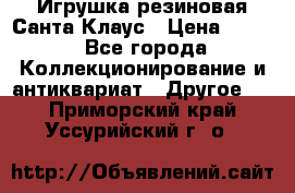 Игрушка резиновая Санта Клаус › Цена ­ 500 - Все города Коллекционирование и антиквариат » Другое   . Приморский край,Уссурийский г. о. 